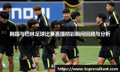 韩国与巴林足球比赛直播精彩瞬间回顾与分析
