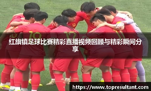 红旗镇足球比赛精彩直播视频回顾与精彩瞬间分享