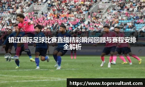 镇江国际足球比赛直播精彩瞬间回顾与赛程安排全解析