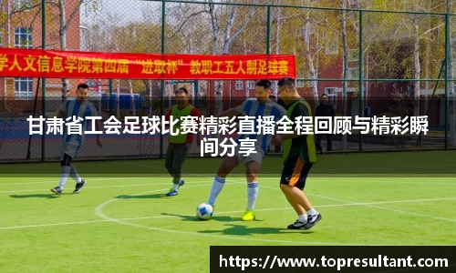 甘肃省工会足球比赛精彩直播全程回顾与精彩瞬间分享