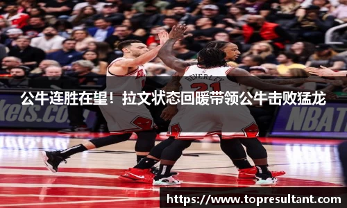 公牛连胜在望！拉文状态回暖带领公牛击败猛龙