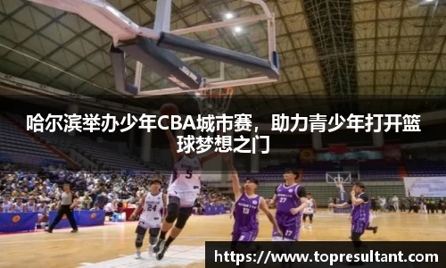 哈尔滨举办少年CBA城市赛，助力青少年打开篮球梦想之门