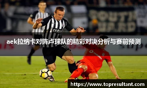 aek拉纳卡对阵卢球队的精彩对决分析与赛前预测