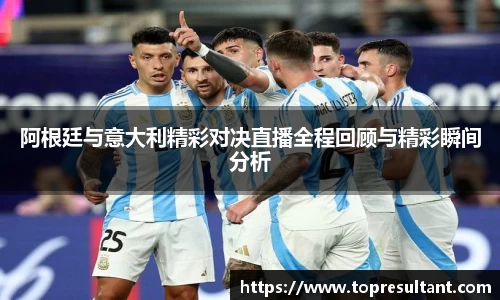 阿根廷与意大利精彩对决直播全程回顾与精彩瞬间分析