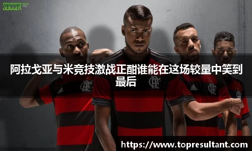 阿拉戈亚与米竞技激战正酣谁能在这场较量中笑到最后